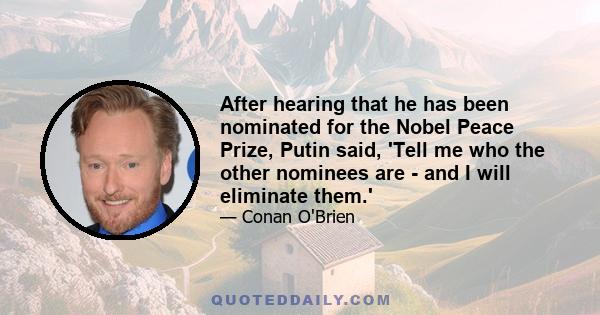 After hearing that he has been nominated for the Nobel Peace Prize, Putin said, 'Tell me who the other nominees are - and I will eliminate them.'