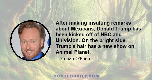 After making insulting remarks about Mexicans, Donald Trump has been kicked off of NBC and Univision. On the bright side, Trump's hair has a new show on Animal Planet.