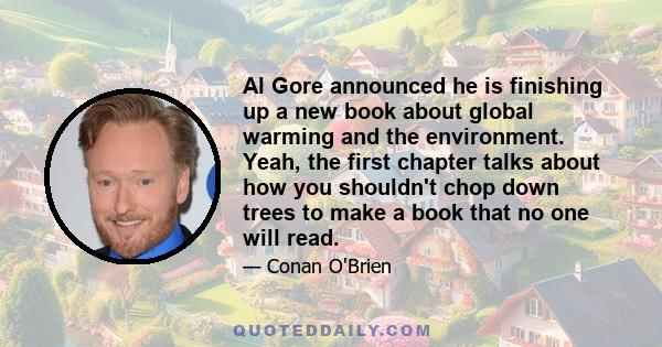 Al Gore announced he is finishing up a new book about global warming and the environment. Yeah, the first chapter talks about how you shouldn't chop down trees to make a book that no one will read.