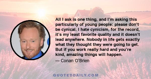 All I ask is one thing, and I’m asking this particularly of young people: please don’t be cynical. I hate cynicism, for the record, it’s my least favorite quality and it doesn’t lead anywhere. Nobody in life gets