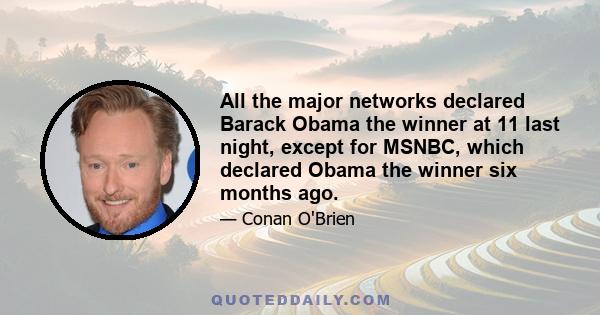 All the major networks declared Barack Obama the winner at 11 last night, except for MSNBC, which declared Obama the winner six months ago.