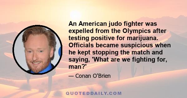 An American judo fighter was expelled from the Olympics after testing positive for marijuana. Officials became suspicious when he kept stopping the match and saying, 'What are we fighting for, man?'