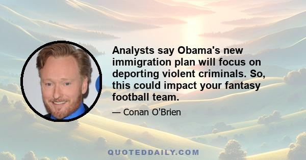 Analysts say Obama's new immigration plan will focus on deporting violent criminals. So, this could impact your fantasy football team.