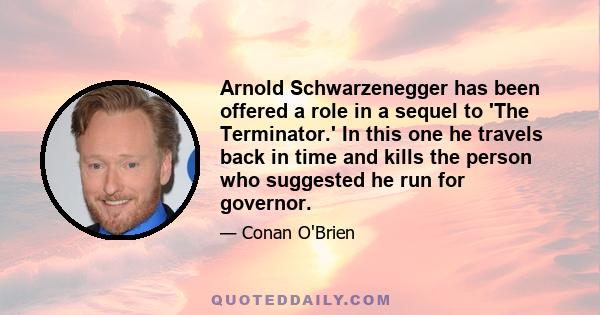 Arnold Schwarzenegger has been offered a role in a sequel to 'The Terminator.' In this one he travels back in time and kills the person who suggested he run for governor.