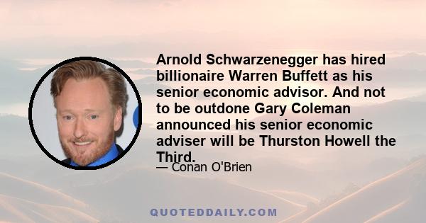 Arnold Schwarzenegger has hired billionaire Warren Buffett as his senior economic advisor. And not to be outdone Gary Coleman announced his senior economic adviser will be Thurston Howell the Third.