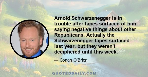 Arnold Schwarzenegger is in trouble after tapes surfaced of him saying negative things about other Republicans. Actually the Schwarzenegger tapes surfaced last year, but they weren't deciphered until this week.