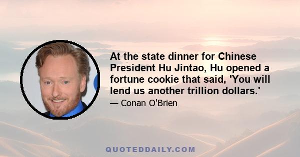 At the state dinner for Chinese President Hu Jintao, Hu opened a fortune cookie that said, 'You will lend us another trillion dollars.'