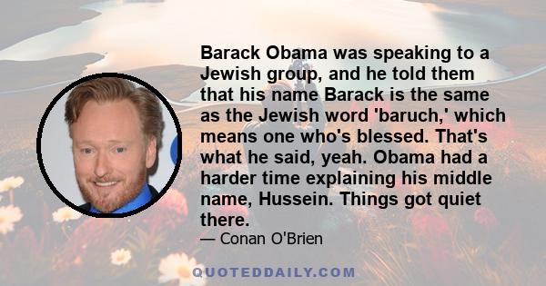 Barack Obama was speaking to a Jewish group, and he told them that his name Barack is the same as the Jewish word 'baruch,' which means one who's blessed. That's what he said, yeah. Obama had a harder time explaining