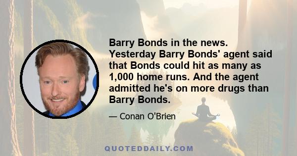 Barry Bonds in the news. Yesterday Barry Bonds' agent said that Bonds could hit as many as 1,000 home runs. And the agent admitted he's on more drugs than Barry Bonds.