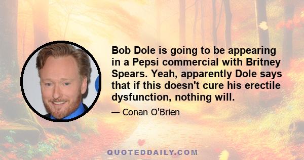 Bob Dole is going to be appearing in a Pepsi commercial with Britney Spears. Yeah, apparently Dole says that if this doesn't cure his erectile dysfunction, nothing will.