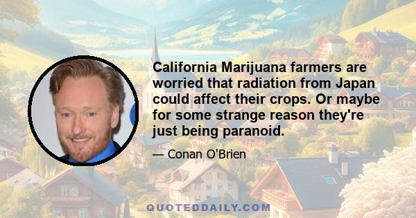 California Marijuana farmers are worried that radiation from Japan could affect their crops. Or maybe for some strange reason they're just being paranoid.