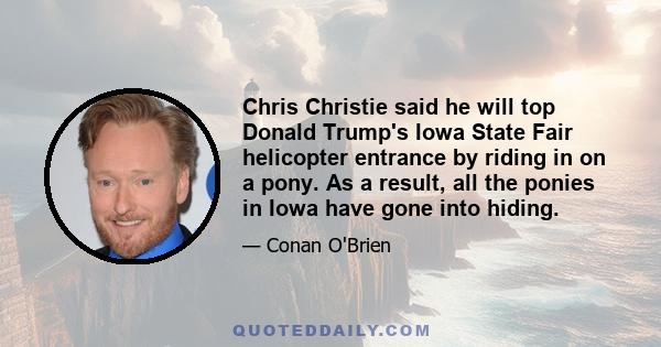 Chris Christie said he will top Donald Trump's Iowa State Fair helicopter entrance by riding in on a pony. As a result, all the ponies in Iowa have gone into hiding.