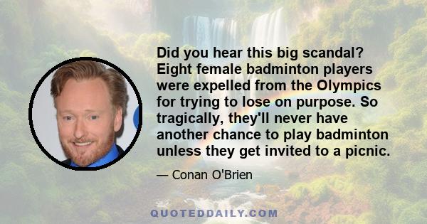 Did you hear this big scandal? Eight female badminton players were expelled from the Olympics for trying to lose on purpose. So tragically, they'll never have another chance to play badminton unless they get invited to