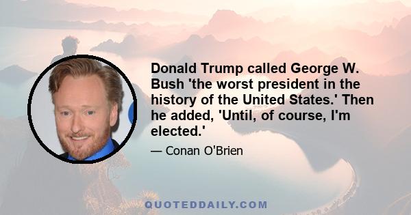 Donald Trump called George W. Bush 'the worst president in the history of the United States.' Then he added, 'Until, of course, I'm elected.'