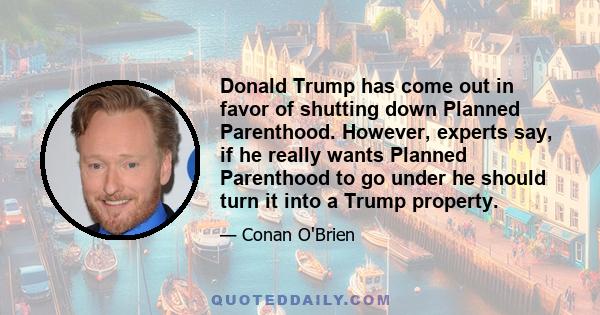 Donald Trump has come out in favor of shutting down Planned Parenthood. However, experts say, if he really wants Planned Parenthood to go under he should turn it into a Trump property.