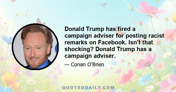 Donald Trump has fired a campaign adviser for posting racist remarks on Facebook. Isn't that shocking? Donald Trump has a campaign adviser.