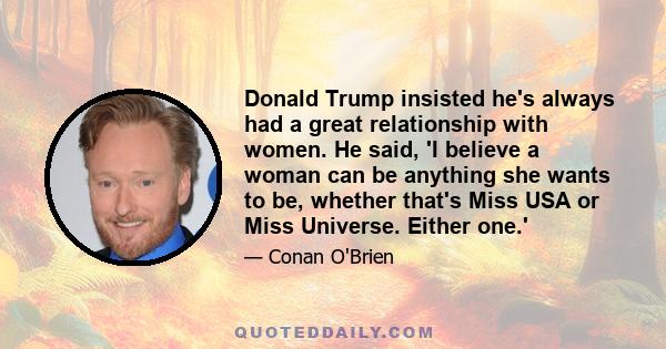 Donald Trump insisted he's always had a great relationship with women. He said, 'I believe a woman can be anything she wants to be, whether that's Miss USA or Miss Universe. Either one.'