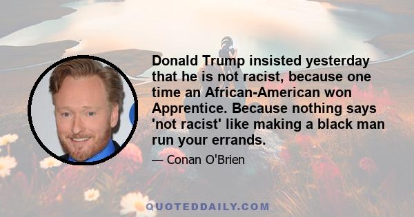 Donald Trump insisted yesterday that he is not racist, because one time an African-American won Apprentice. Because nothing says 'not racist' like making a black man run your errands.