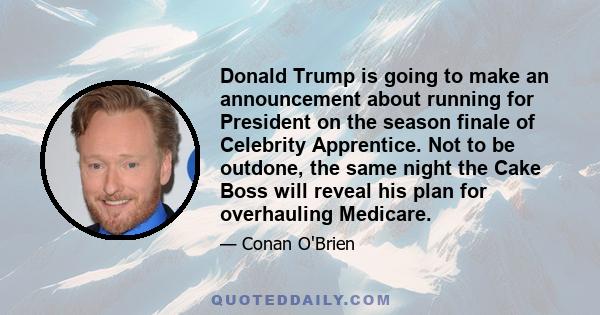 Donald Trump is going to make an announcement about running for President on the season finale of Celebrity Apprentice. Not to be outdone, the same night the Cake Boss will reveal his plan for overhauling Medicare.