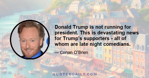 Donald Trump is not running for president. This is devastating news for Trump's supporters - all of whom are late night comedians.