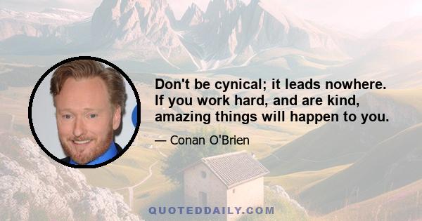 Don't be cynical; it leads nowhere. If you work hard, and are kind, amazing things will happen to you.