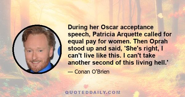 During her Oscar acceptance speech, Patricia Arquette called for equal pay for women. Then Oprah stood up and said, 'She's right, I can't live like this. I can't take another second of this living hell.'