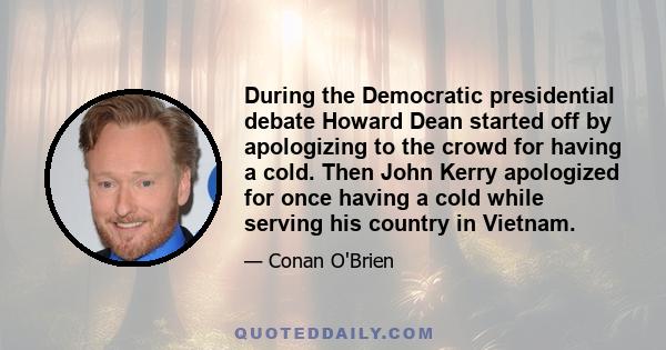 During the Democratic presidential debate Howard Dean started off by apologizing to the crowd for having a cold. Then John Kerry apologized for once having a cold while serving his country in Vietnam.