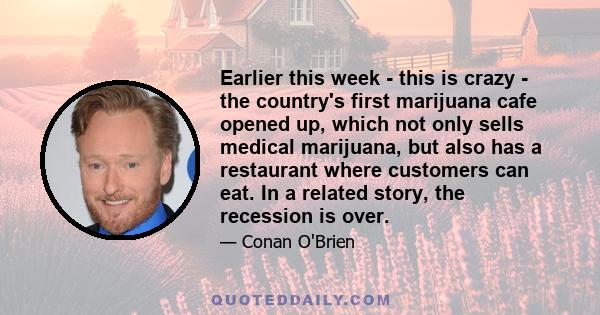 Earlier this week - this is crazy - the country's first marijuana cafe opened up, which not only sells medical marijuana, but also has a restaurant where customers can eat. In a related story, the recession is over.