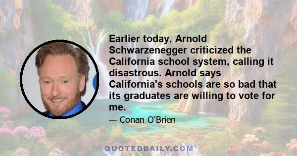 Earlier today, Arnold Schwarzenegger criticized the California school system, calling it disastrous. Arnold says California's schools are so bad that its graduates are willing to vote for me.