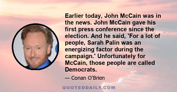 Earlier today, John McCain was in the news. John McCain gave his first press conference since the election. And he said, 'For a lot of people, Sarah Palin was an energizing factor during the campaign.' Unfortunately for 