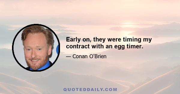 Early on, they were timing my contract with an egg timer.