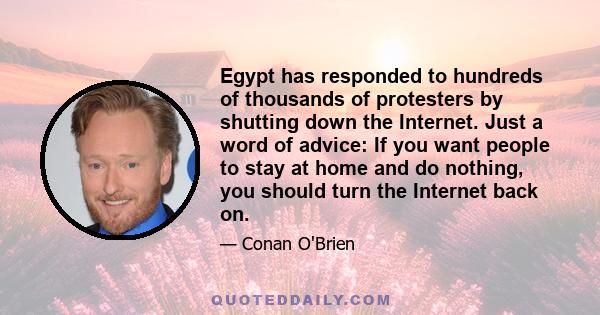 Egypt has responded to hundreds of thousands of protesters by shutting down the Internet. Just a word of advice: If you want people to stay at home and do nothing, you should turn the Internet back on.