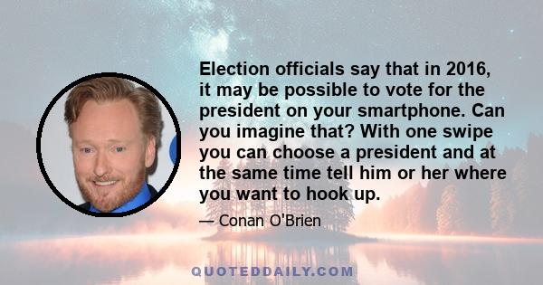 Election officials say that in 2016, it may be possible to vote for the president on your smartphone. Can you imagine that? With one swipe you can choose a president and at the same time tell him or her where you want