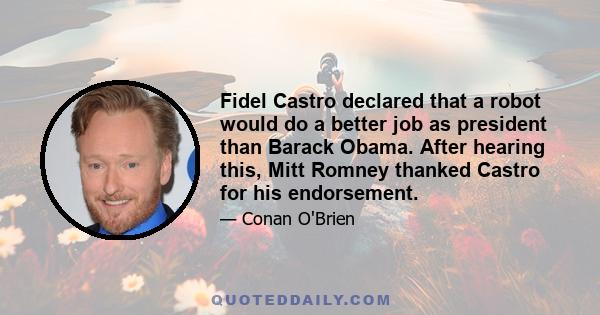 Fidel Castro declared that a robot would do a better job as president than Barack Obama. After hearing this, Mitt Romney thanked Castro for his endorsement.