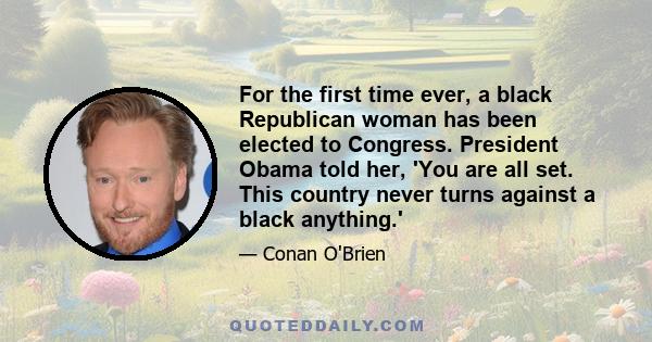 For the first time ever, a black Republican woman has been elected to Congress. President Obama told her, 'You are all set. This country never turns against a black anything.'