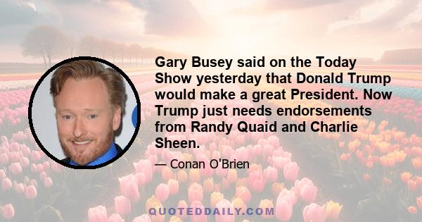 Gary Busey said on the Today Show yesterday that Donald Trump would make a great President. Now Trump just needs endorsements from Randy Quaid and Charlie Sheen.