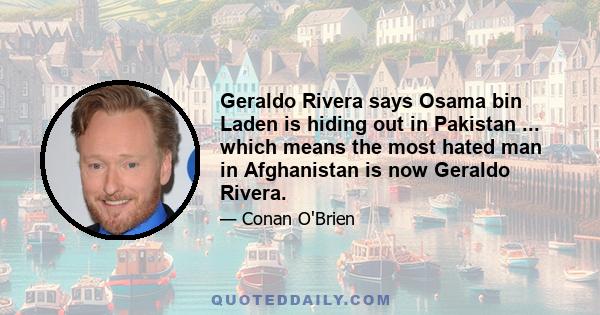 Geraldo Rivera says Osama bin Laden is hiding out in Pakistan ... which means the most hated man in Afghanistan is now Geraldo Rivera.