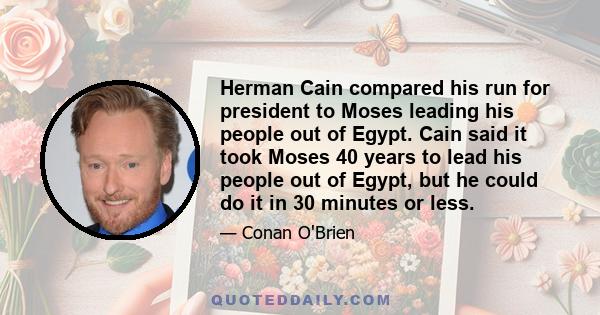 Herman Cain compared his run for president to Moses leading his people out of Egypt. Cain said it took Moses 40 years to lead his people out of Egypt, but he could do it in 30 minutes or less.