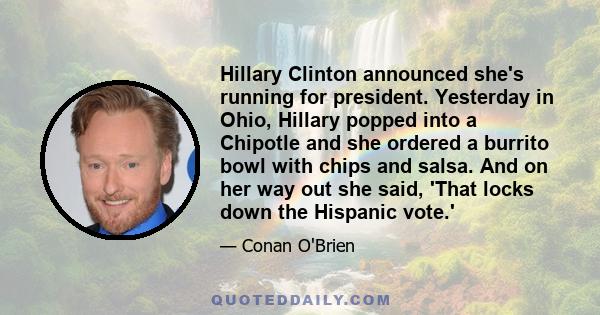 Hillary Clinton announced she's running for president. Yesterday in Ohio, Hillary popped into a Chipotle and she ordered a burrito bowl with chips and salsa. And on her way out she said, 'That locks down the Hispanic