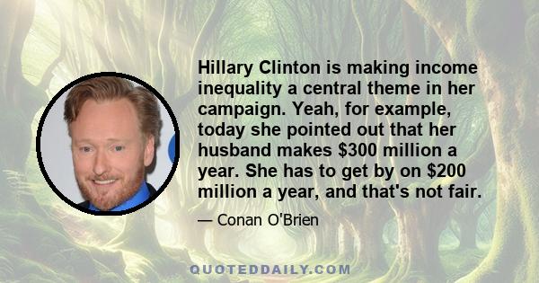 Hillary Clinton is making income inequality a central theme in her campaign. Yeah, for example, today she pointed out that her husband makes $300 million a year. She has to get by on $200 million a year, and that's not