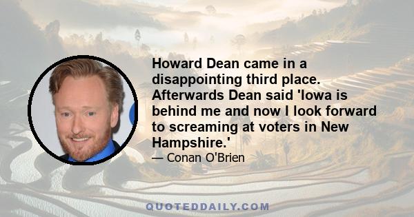 Howard Dean came in a disappointing third place. Afterwards Dean said 'Iowa is behind me and now I look forward to screaming at voters in New Hampshire.'