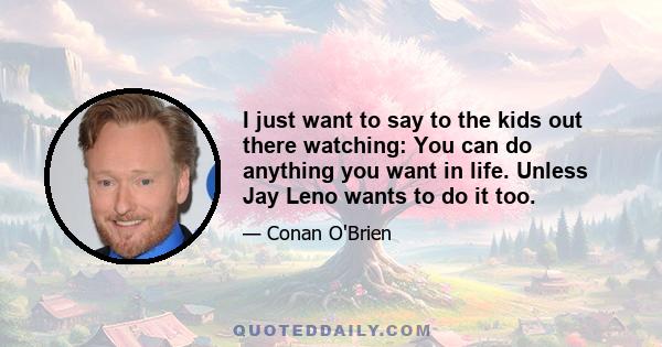 I just want to say to the kids out there watching: You can do anything you want in life. Unless Jay Leno wants to do it too.