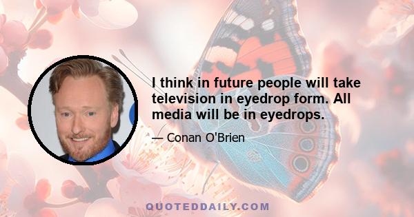 I think in future people will take television in eyedrop form. All media will be in eyedrops.