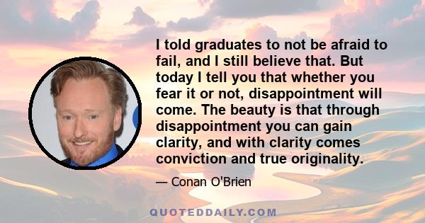 I told graduates to not be afraid to fail, and I still believe that. But today I tell you that whether you fear it or not, disappointment will come. The beauty is that through disappointment you can gain clarity, and