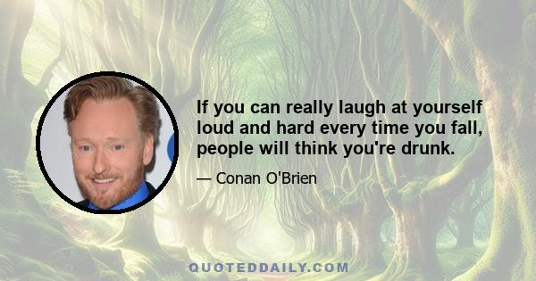 If you can really laugh at yourself loud and hard every time you fall, people will think you're drunk.