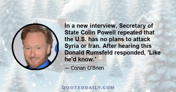 In a new interview, Secretary of State Colin Powell repeated that the U.S. has no plans to attack Syria or Iran. After hearing this Donald Rumsfeld responded, 'Like he'd know.'