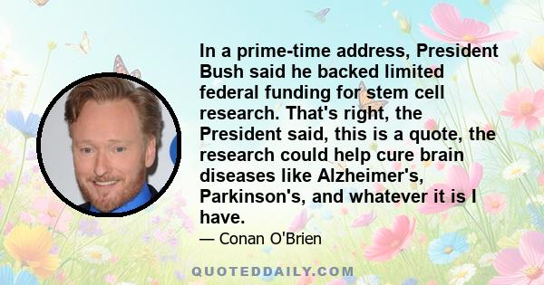 In a prime-time address, President Bush said he backed limited federal funding for stem cell research. That's right, the President said, this is a quote, the research could help cure brain diseases like Alzheimer's,