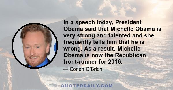 In a speech today, President Obama said that Michelle Obama is very strong and talented and she frequently tells him that he is wrong. As a result, Michelle Obama is now the Republican front-runner for 2016.