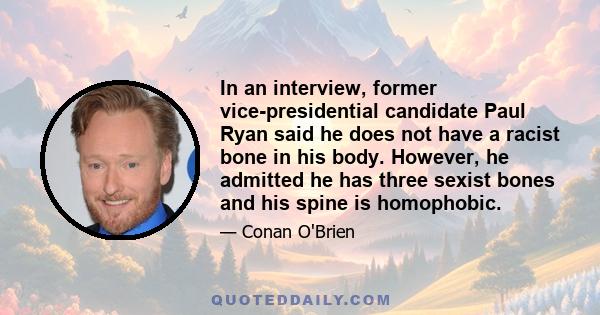 In an interview, former vice-presidential candidate Paul Ryan said he does not have a racist bone in his body. However, he admitted he has three sexist bones and his spine is homophobic.