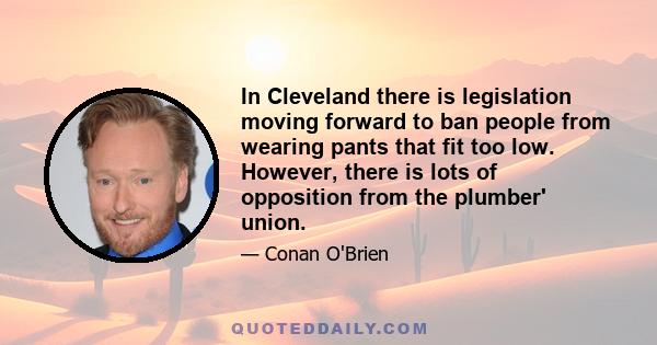 In Cleveland there is legislation moving forward to ban people from wearing pants that fit too low. However, there is lots of opposition from the plumber' union.